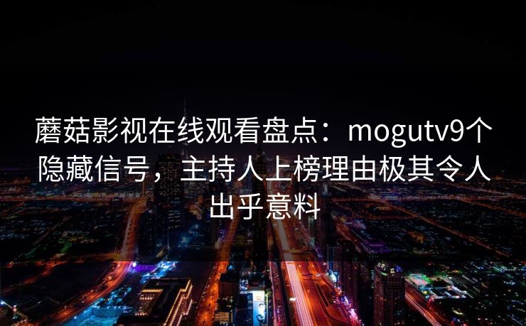 蘑菇影视在线观看盘点：mogutv9个隐藏信号，主持人上榜理由极其令人出乎意料