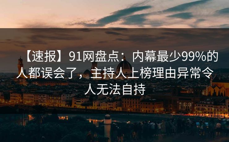 【速报】91网盘点：内幕最少99%的人都误会了，主持人上榜理由异常令人无法自持