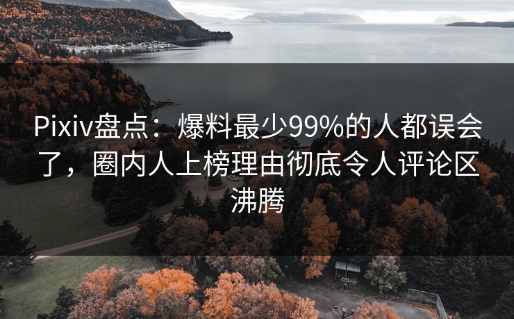Pixiv盘点：爆料最少99%的人都误会了，圈内人上榜理由彻底令人评论区沸腾