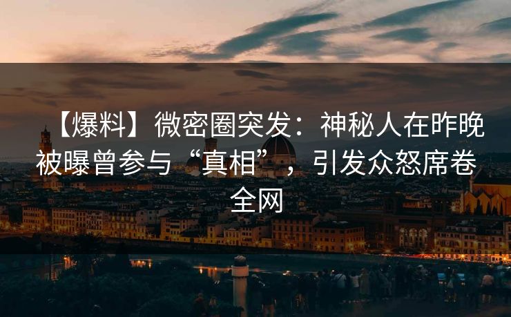 【爆料】微密圈突发：神秘人在昨晚被曝曾参与“真相”，引发众怒席卷全网