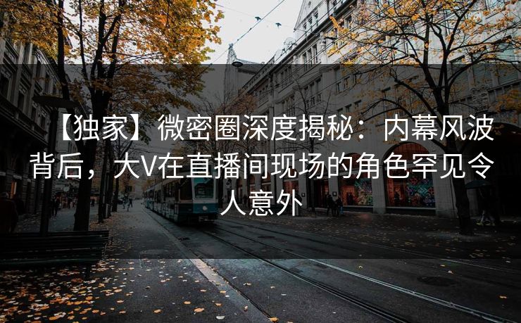 【独家】微密圈深度揭秘：内幕风波背后，大V在直播间现场的角色罕见令人意外