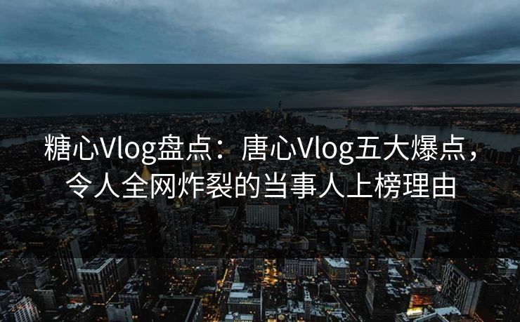 糖心Vlog盘点:唐心Vlog五大爆点,令人全网炸裂的当事人上榜理由 糖心Vlog盘点:唐心Vlog五大爆点,令人全网炸裂的当事人上榜理由