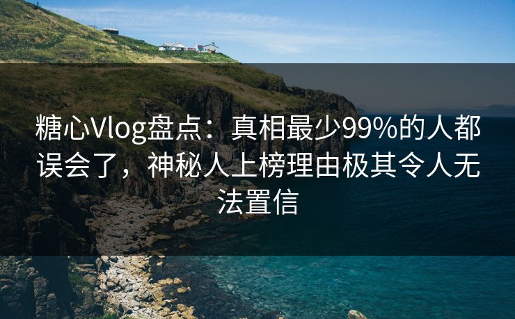 糖心Vlog盘点:真相最少99%的人都误会了,神秘人上榜理由极其令人无法置信 糖心Vlog盘点:真相最少99%的人都误会了,神秘人上榜理由极其令人无法置信