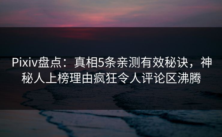 Pixiv盘点：真相5条亲测有效秘诀，神秘人上榜理由疯狂令人评论区沸腾
