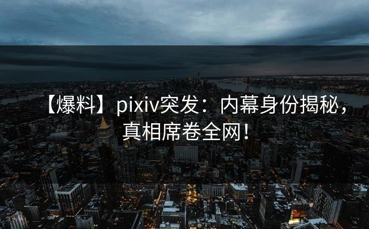 【爆料】pixiv突发：内幕身份揭秘，真相席卷全网！