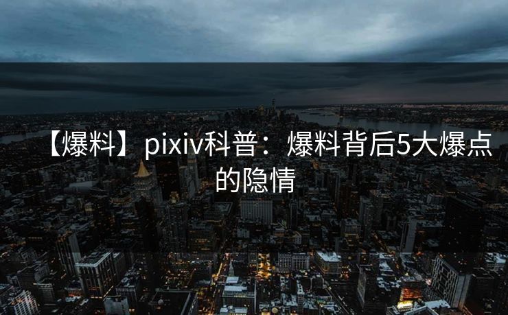 【爆料】pixiv科普:爆料背后5大爆点的隐情 【爆料】pixiv科普:爆料背后5大爆点的隐情