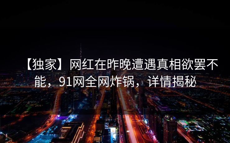 【独家】网红在昨晚遭遇真相欲罢不能，91网全网炸锅，详情揭秘