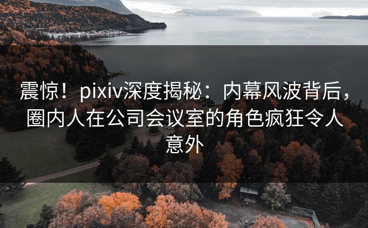 震惊!pixiv深度揭秘:内幕风波背后,圈内人在公司会议室的角色疯狂令人意外 震惊!pixiv深度揭秘:内幕风波背后,圈内人在公司会议室的角色疯狂令人意外