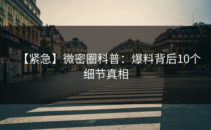 【紧急】微密圈科普:爆料背后10个细节真相 【紧急】微密圈科普:爆料背后10个细节真相