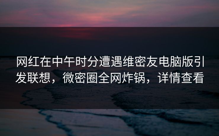 网红在中午时分遭遇维密友电脑版引发联想,微密圈全网炸锅,详情查看 网红在中午时分遭遇维密友电脑版引发联想,微密圈全网炸锅,详情查看