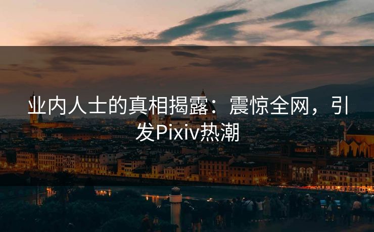 业内人士的真相揭露:震惊全网,引发Pixiv热潮 业内人士的真相揭露:震惊全网,引发Pixiv热潮