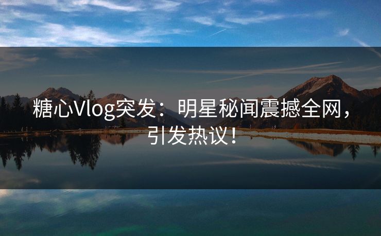 糖心Vlog突发：明星秘闻震撼全网，引发热议！