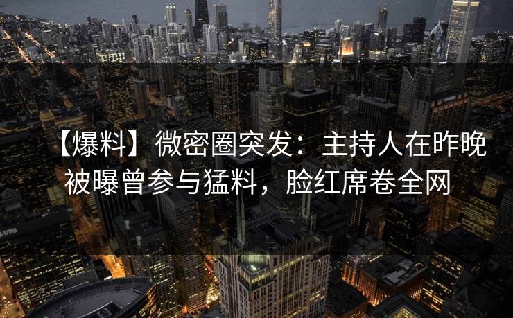 【爆料】微密圈突发：主持人在昨晚被曝曾参与猛料，脸红席卷全网