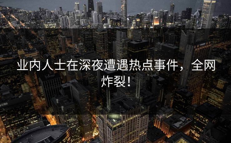 业内人士在深夜遭遇热点事件,全网炸裂! 业内人士在深夜遭遇热点事件,全网炸裂!