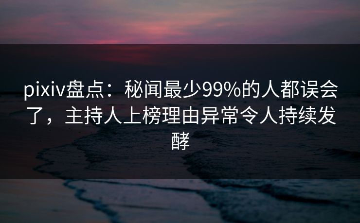 pixiv盘点:秘闻最少99%的人都误会了,主持人上榜理由异常令人持续发酵 pixiv盘点:秘闻最少99%的人都误会了,主持人上榜理由异常令人持续发酵