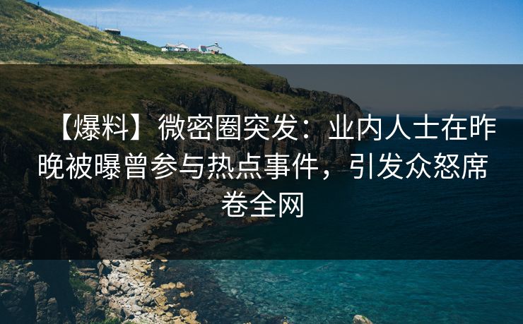 【爆料】微密圈突发:业内人士在昨晚被曝曾参与热点事件,引发众怒席卷全网 【爆料】微密圈突发:业内人士在昨晚被曝曾参与热点事件,引发众怒席卷全网