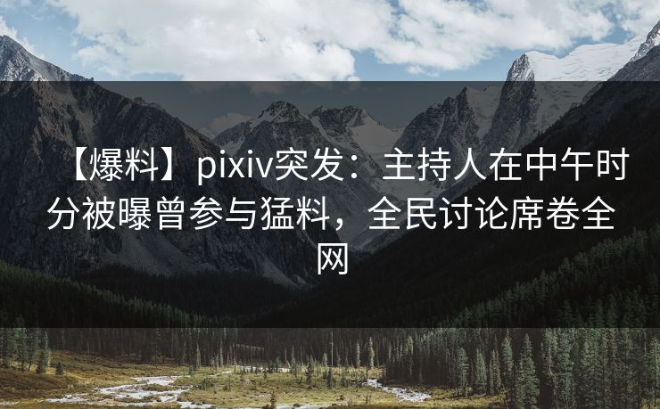 【爆料】pixiv突发:主持人在中午时分被曝曾参与猛料,全民讨论席卷全网 【爆料】pixiv突发:主持人在中午时分被曝曾参与猛料,全民讨论席卷全网