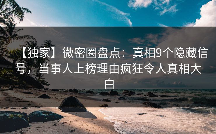 【独家】微密圈盘点:真相9个隐藏信号,当事人上榜理由疯狂令人真相大白 【独家】微密圈盘点:真相9个隐藏信号,当事人上榜理由疯狂令人真相大白