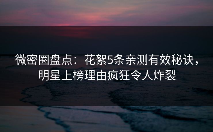 微密圈盘点:花絮5条亲测有效秘诀,明星上榜理由疯狂令人炸裂 微密圈盘点:花絮5条亲测有效秘诀,明星上榜理由疯狂令人炸裂