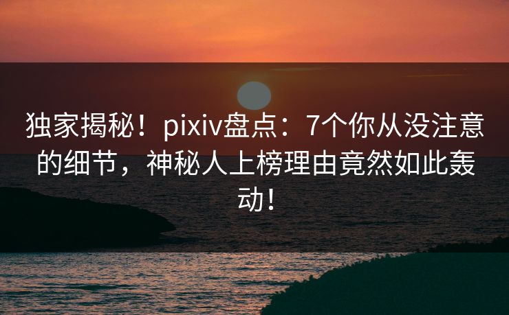 独家揭秘！pixiv盘点：7个你从没注意的细节，神秘人上榜理由竟然如此轰动！