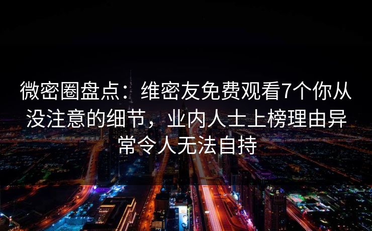 微密圈盘点：维密友免费观看7个你从没注意的细节，业内人士上榜理由异常令人无法自持
