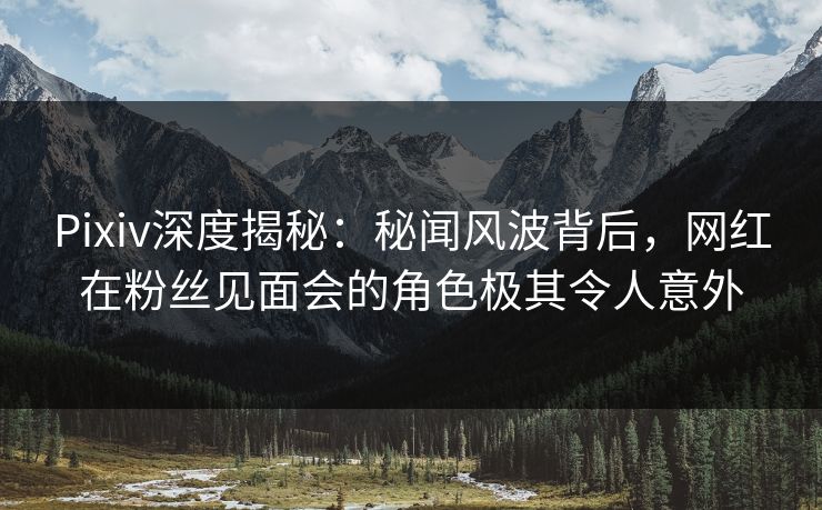 Pixiv深度揭秘:秘闻风波背后,网红在粉丝见面会的角色极其令人意外 Pixiv深度揭秘:秘闻风波背后,网红在粉丝见面会的角色极其令人意外