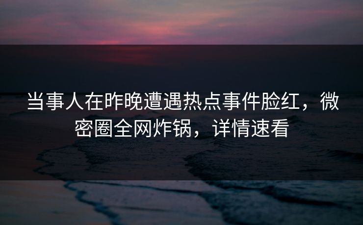 当事人在昨晚遭遇热点事件脸红,微密圈全网炸锅,详情速看 当事人在昨晚遭遇热点事件脸红,微密圈全网炸锅,详情速看