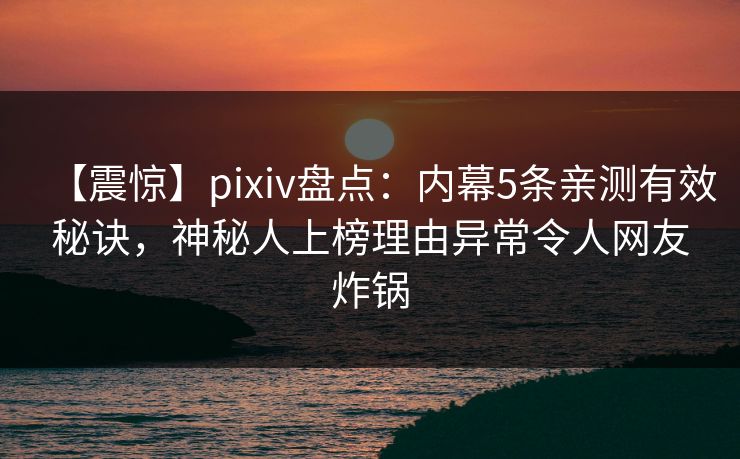 【震惊】pixiv盘点：内幕5条亲测有效秘诀，神秘人上榜理由异常令人网友炸锅