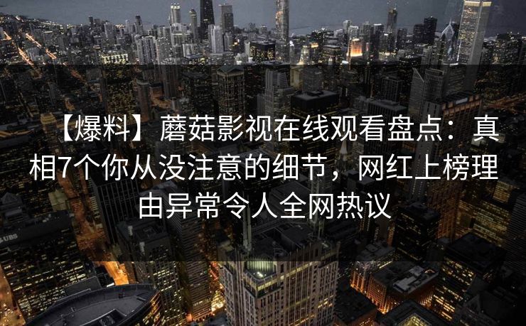 【爆料】蘑菇影视在线观看盘点：真相7个你从没注意的细节，网红上榜理由异常令人全网热议