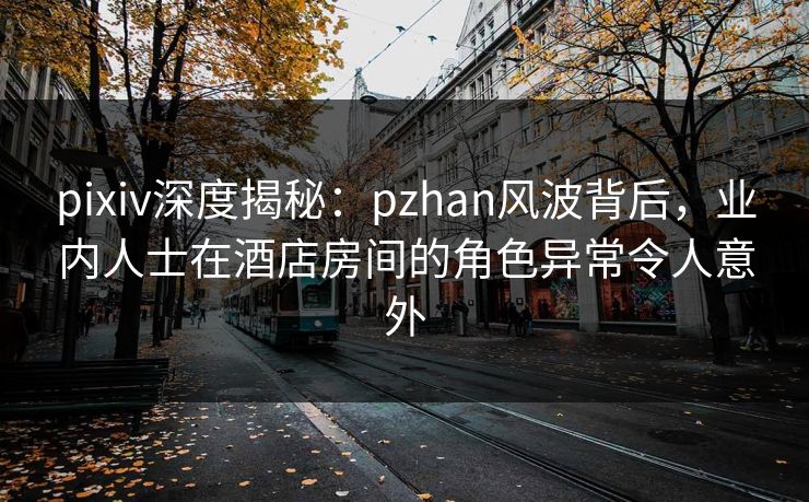 pixiv深度揭秘:pzhan风波背后,业内人士在酒店房间的角色异常令人意外 pixiv深度揭秘:pzhan风波背后,业内人士在酒店房间的角色异常令人意外