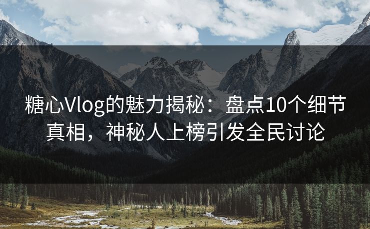 糖心Vlog的魅力揭秘：盘点10个细节真相，神秘人上榜引发全民讨论