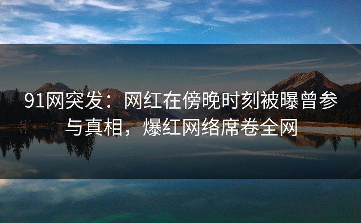 91网突发:网红在傍晚时刻被曝曾参与真相,爆红网络席卷全网 91网突发:网红在傍晚时刻被曝曾参与真相,爆红网络席卷全网