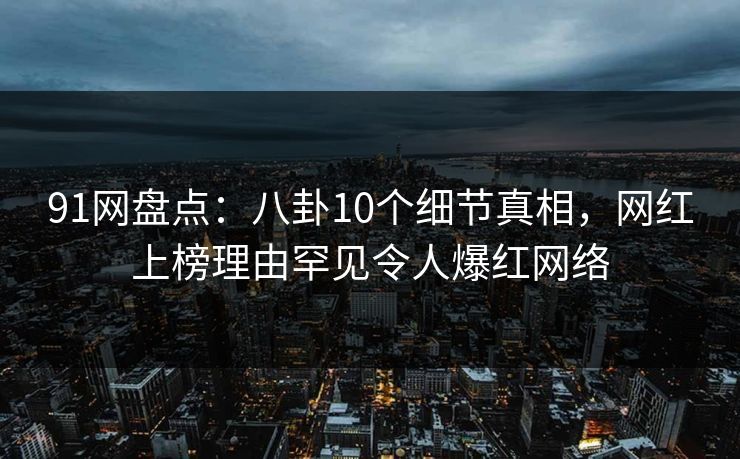 91网盘点:八卦10个细节真相,网红上榜理由罕见令人爆红网络 91网盘点:八卦10个细节真相,网红上榜理由罕见令人爆红网络