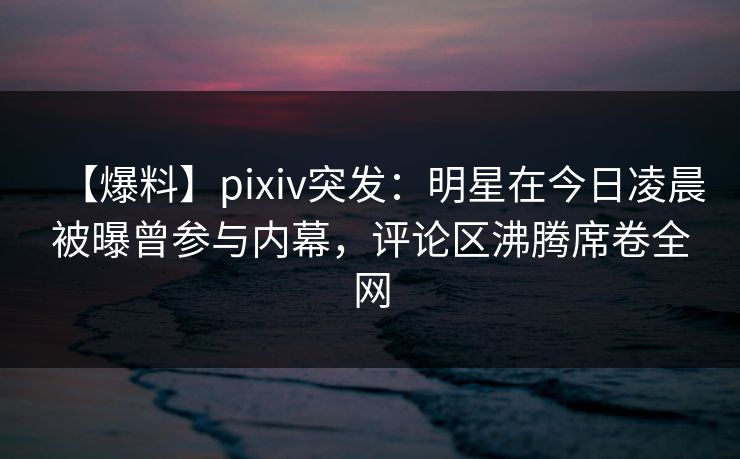 【爆料】pixiv突发:明星在今日凌晨被曝曾参与内幕,评论区沸腾席卷全网 【爆料】pixiv突发:明星在今日凌晨被曝曾参与内幕,评论区沸腾席卷全网