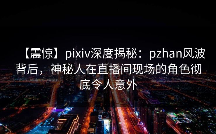 【震惊】pixiv深度揭秘:pzhan风波背后,神秘人在直播间现场的角色彻底令人意外 【震惊】pixiv深度揭秘:pzhan风波背后,神秘人在直播间现场的角色彻底令人意外