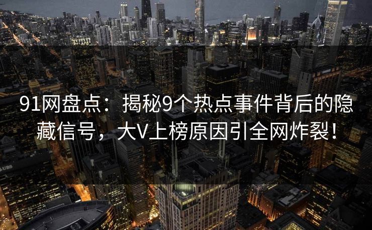 91网盘点:揭秘9个热点事件背后的隐藏信号,大V上榜原因引全网炸裂! 91网盘点:揭秘9个热点事件背后的隐藏信号,大V上榜原因引全网炸裂!