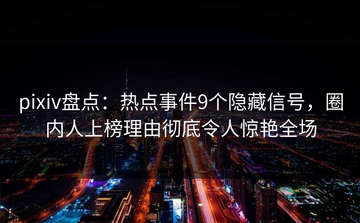 pixiv盘点:热点事件9个隐藏信号,圈内人上榜理由彻底令人惊艳全场 pixiv盘点:热点事件9个隐藏信号,圈内人上榜理由彻底令人惊艳全场