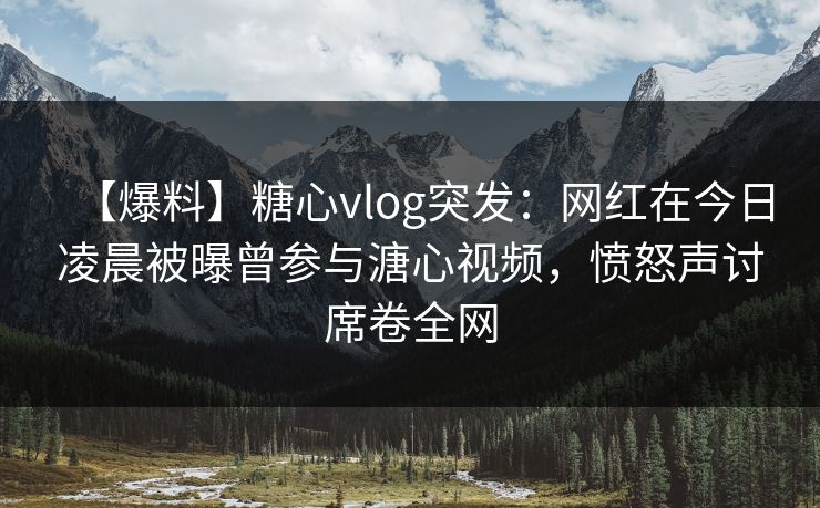 【爆料】糖心vlog突发：网红在今日凌晨被曝曾参与溏心视频，愤怒声讨席卷全网