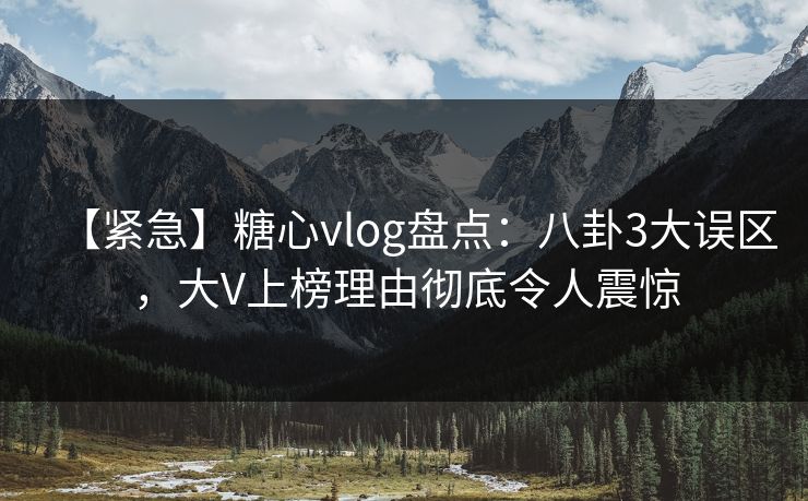 【紧急】糖心vlog盘点：八卦3大误区，大V上榜理由彻底令人震惊