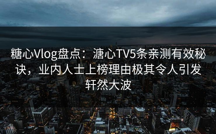 糖心Vlog盘点：溏心TV5条亲测有效秘诀，业内人士上榜理由极其令人引发轩然大波