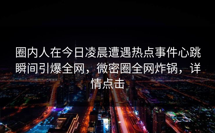 圈内人在今日凌晨遭遇热点事件心跳瞬间引爆全网，微密圈全网炸锅，详情点击