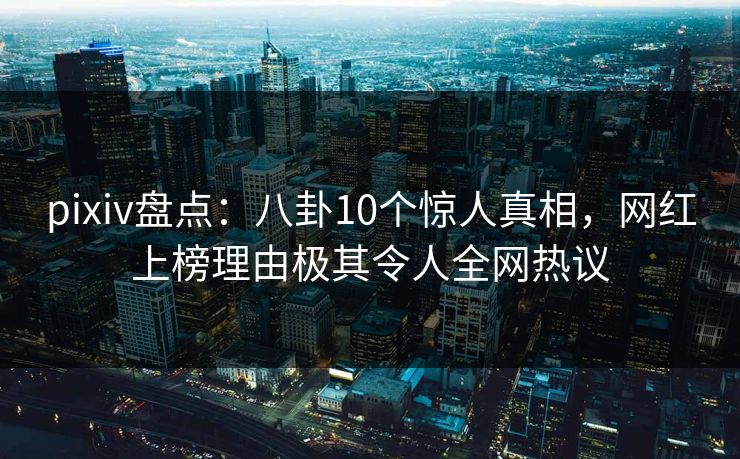 pixiv盘点:八卦10个惊人真相,网红上榜理由极其令人全网热议 pixiv盘点:八卦10个惊人真相,网红上榜理由极其令人全网热议
