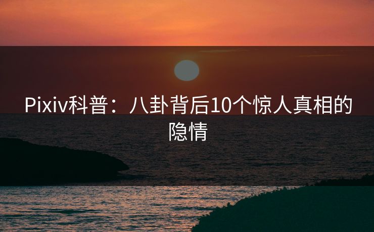 Pixiv科普：八卦背后10个惊人真相的隐情